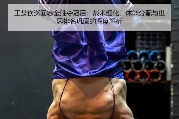 王楚钦巡回赛全胜夺冠后：战术细化、体能分配与世界排名巩固的深度解析