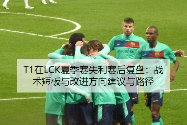 T1在LCK夏季赛失利赛后复盘：战术短板与改进方向建议与路径