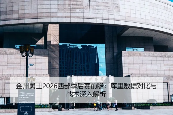 金州勇士2026西部季后赛前瞻：库里数据对比与战术深入解析